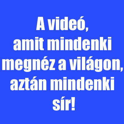 A videó, amit mindenki megnéz a világon, aztán mindenki sír!